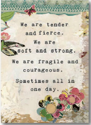 We are tender and fierce. We are soft and strong. We are fragile and courageous. Sometimes all in one day.